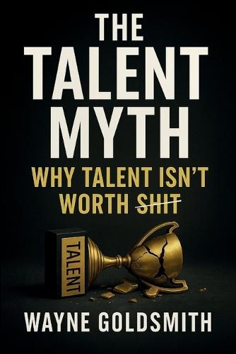 The Talent Myth: Why Talent Isn't Worth Shit  by Wayne M Goldsmith at Abbey's Bookshop, 