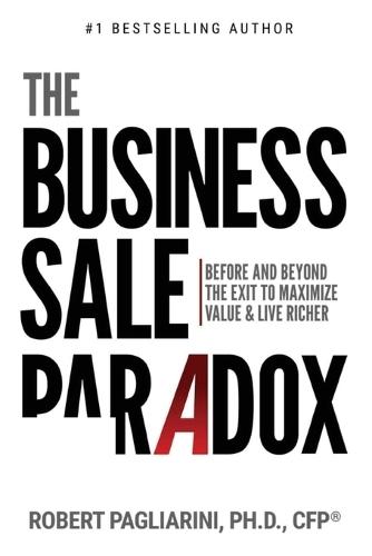 The Business Sale Paradox: Before and Beyond The Exit to Maximize Value & Live Richer