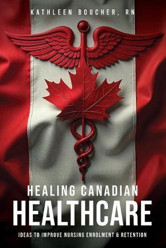 Healing Canadian Healthcare: Ideas to Improve Nursing Enrolment & Retention  by Kathleen Boucher, RN at Abbey's Bookshop, 