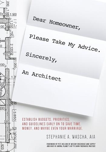Dear Homeowner, Please Take My Advice. Sincerely, An Architect: A Guide to Help You Establish Budgets, Priorities, and Guidelines Early On To Save Time, Money, and Maybe Even Your Marriage