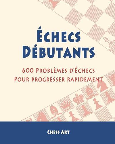 Échecs Débutants: 600 Problèmes d'Échecs pour progresser rapidement