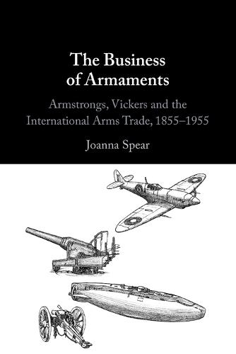 The Business of Armaments: Armstrongs, Vickers and the International Arms Trade, 1855–1955