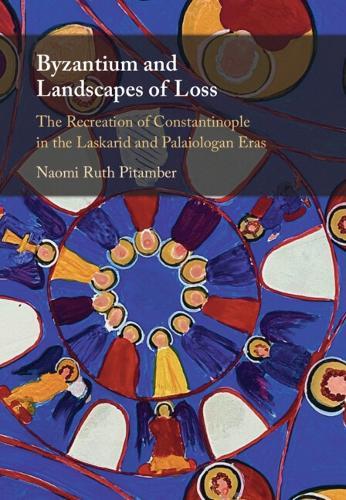 Byzantium and Landscapes of Loss: The Recreation of Constantinople in the Laskarid and Palaiologan Eras