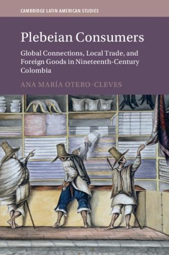 Plebeian Consumers: Global Connections, Local Trade, and Foreign Goods in Nineteenth-Century Colombia