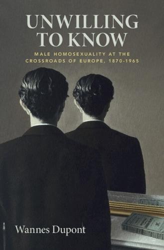 Unwilling To Know: Male Homosexuality at the Crossroads of Europe, 1870–1965  by Wannes Dupont (University of Edinburgh) at Abbey's Bookshop, 