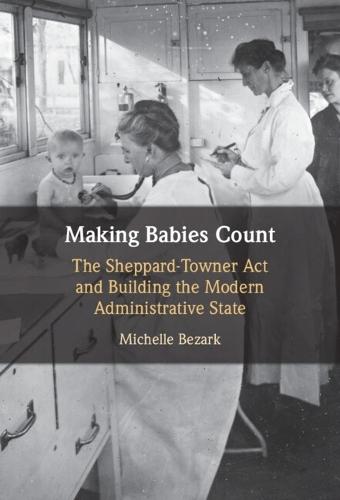 Making Babies Count: The Sheppard-Towner Act and Building the Modern Administrative State  by Michelle Bezark (Northern Illinois University) at Abbey's Bookshop, 