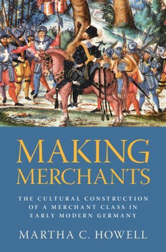 Making Merchants: The Cultural Construction of a Merchant Class in Early Modern Germany