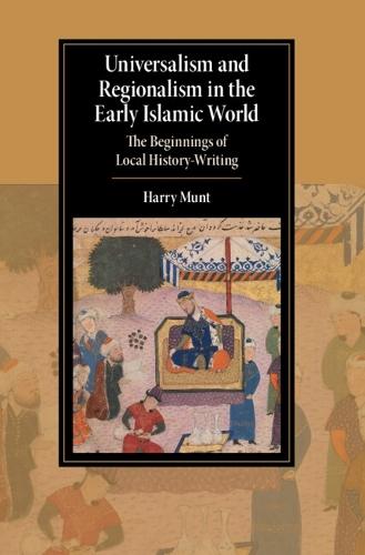Universalism and Regionalism in the Early Islamic World: The Beginnings of Local History-Writing