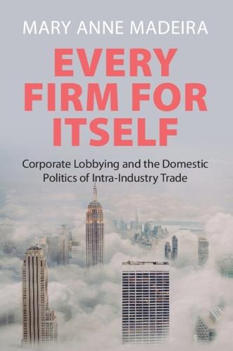 Every Firm for Itself: Corporate Lobbying and the Domestic Politics of Intra-Industry Trade  by Mary Anne Madeira (Lehigh University, Pennsylvania) at Abbey's Bookshop, 