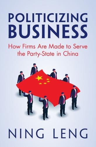 Politicizing Business: How Firms Are Made to Serve the Party-State in China  by Ning Leng (Georgetown University, Washington DC) at Abbey's Bookshop, 