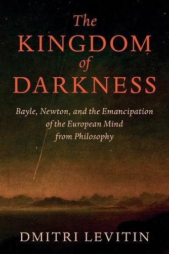 The Kingdom of Darkness: Bayle, Newton, and the Emancipation of the European Mind from Philosophy  by Dmitri Levitin (University of Oxford) at Abbey's Bookshop, 