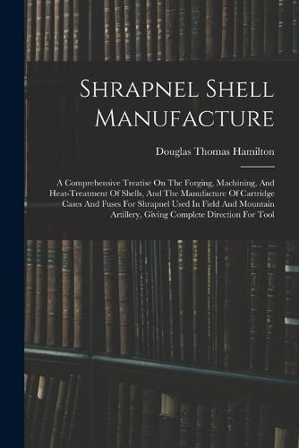Shrapnel Shell Manufacture: A Comprehensive Treatise On The Forging ...
