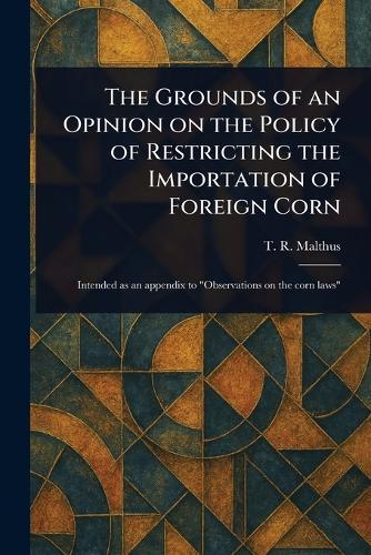 The Grounds of an Opinion on the Policy of Restricting the Importation of Foreign Corn  by T R (Thomas Robert) Malthus at Abbey's Bookshop, 