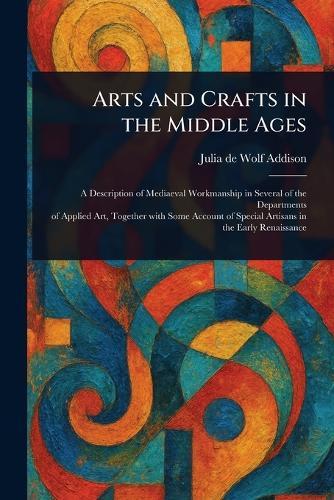 Arts and Crafts in the Middle Ages  by Julia de Wolf Addison at Abbey's Bookshop, 