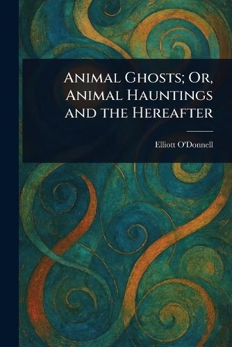 Animal Ghosts; Or, Animal Hauntings and the Hereafter  by Elliott O'Donnell at Abbey's Bookshop, 