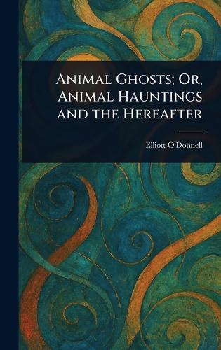 Animal Ghosts; Or, Animal Hauntings and the Hereafter  by Elliott O'Donnell at Abbey's Bookshop, 