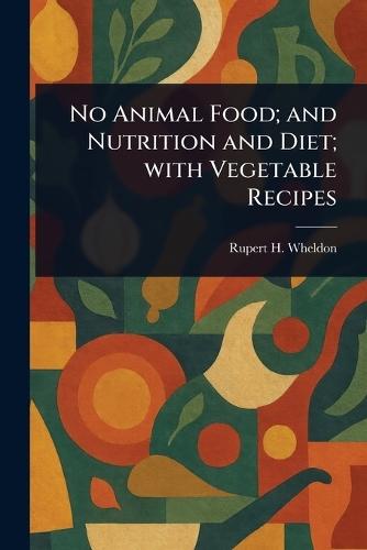 No Animal Food; and Nutrition and Diet; With Vegetable Recipes  by Rupert H Wheldon at Abbey's Bookshop, 