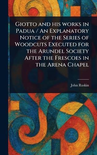 Giotto and His Works in Padua / An Explanatory Notice of the Series of Woodcuts Executed for the Arundel Society After the Frescoes in the Arena Chapel  by John Ruskin at Abbey's Bookshop, 