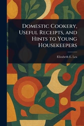 Domestic Cookery, Useful Receipts, and Hints to Young Housekeepers  by Elizabeth E (Elizabeth Ellicott) Lea at Abbey's Bookshop, 