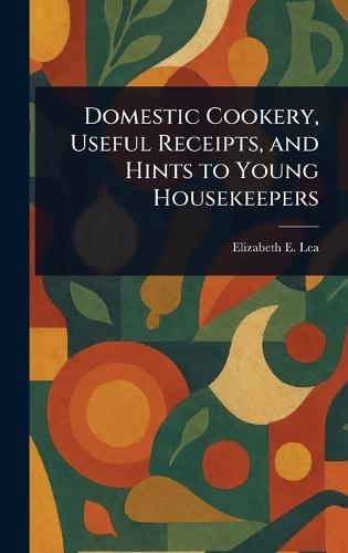 Domestic Cookery, Useful Receipts, and Hints to Young Housekeepers  by Elizabeth E (Elizabeth Ellicott) Lea at Abbey's Bookshop, 