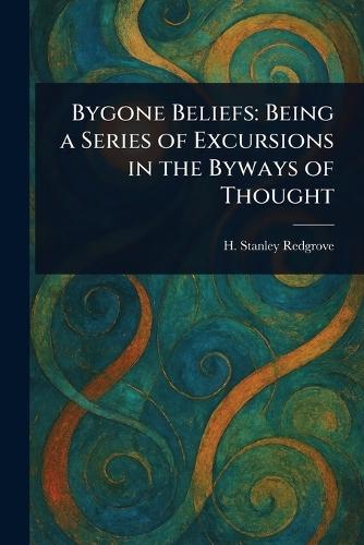 Bygone Beliefs: Being a Series of Excursions in the Byways of Thought  by H Stanley (Herbert Stanley) Redgrove at Abbey's Bookshop, 