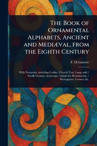 The Book of Ornamental Alphabets, Ancient and Mediæval, From the Eighth Century  by F (Freeman) DeLamotte at Abbey's Bookshop, 