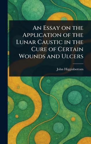 An Essay on the Application of the Lunar Caustic in the Cure of Certain Wounds and Ulcers  by John Higginbottom at Abbey's Bookshop, 