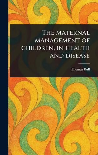 The Maternal Management of Children, in Health and Disease  by Thomas Bull at Abbey's Bookshop, 