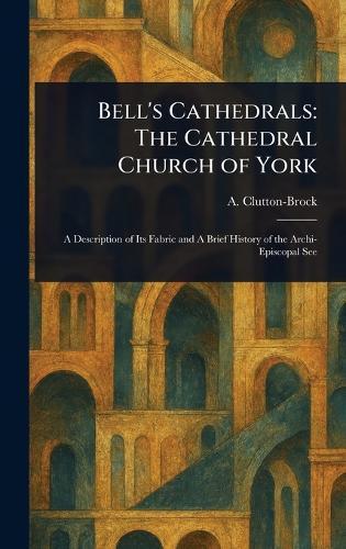 Bell's Cathedrals: The Cathedral Church of York  by A (Arthur) Clutton-Brock at Abbey's Bookshop, 