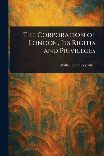 The Corporation of London, Its Rights and Privileges  by William Ferneley Allen at Abbey's Bookshop, 