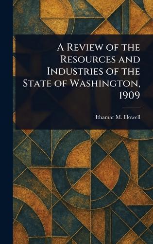 A Review of the Resources and Industries of the State of Washington, 1909  by Ithamar M (Ithamar Martindale) Howell at Abbey's Bookshop, 