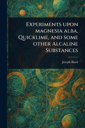 Experiments Upon Magnesia Alba, Quicklime, and Some Other Alcaline Substances  by Joseph Black at Abbey's Bookshop, 