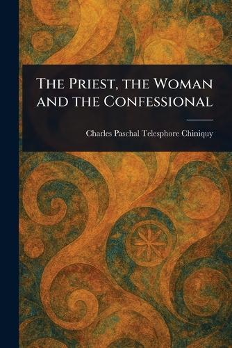 The Priest, the Woman and the Confessional  by Charles Paschal Telesphore Chiniquy at Abbey's Bookshop, 