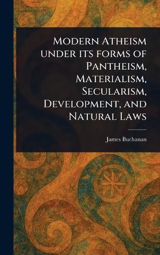 Modern Atheism Under Its Forms of Pantheism, Materialism, Secularism, Development, and Natural Laws  by James Buchanan at Abbey's Bookshop, 