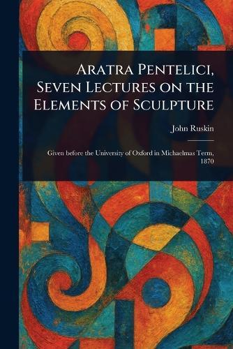 Aratra Pentelici, Seven Lectures on the Elements of Sculpture  by John Ruskin at Abbey's Bookshop, 