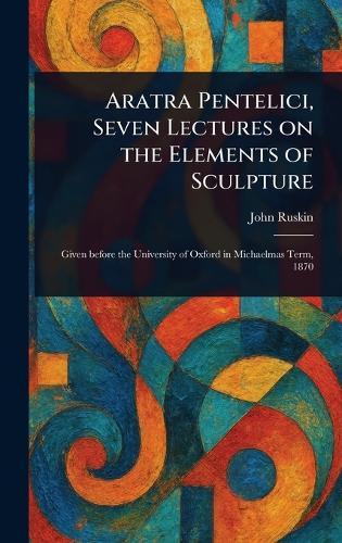 Aratra Pentelici, Seven Lectures on the Elements of Sculpture  by John Ruskin at Abbey's Bookshop, 