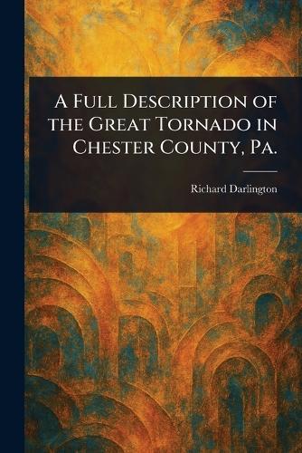A Full Description of the Great Tornado in Chester County, Pa.  by Richard Darlington at Abbey's Bookshop, 