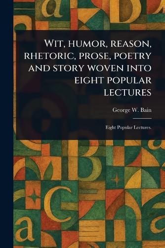 Wit, Humor, Reason, Rhetoric, Prose, Poetry and Story Woven Into Eight Popular Lectures  by George W Bain at Abbey's Bookshop, 