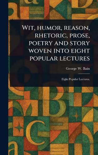 Wit, Humor, Reason, Rhetoric, Prose, Poetry and Story Woven Into Eight Popular Lectures  by George W Bain at Abbey's Bookshop, 