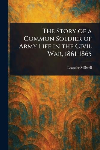 The Story of a Common Soldier of Army Life in the Civil War, 1861-1865  by Leander Stillwell at Abbey's Bookshop, 