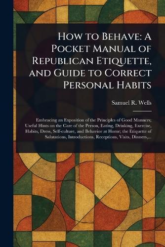 How to Behave: A Pocket Manual of Republican Etiquette, and Guide to Correct Personal Habits  by Samuel R (Samuel Roberts) Wells at Abbey's Bookshop, 