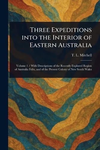 Three Expeditions Into the Interior of Eastern Australia  by T L (Thomas Livingstone) Mitchell at Abbey's Bookshop, 