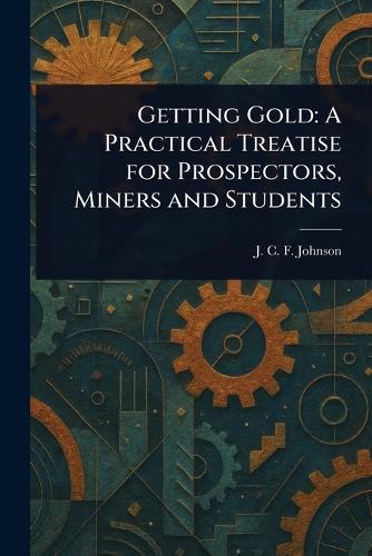 Getting Gold: A Practical Treatise for Prospectors, Miners and Students  by J C F (Joseph Colin Franc Johnson at Abbey's Bookshop, 