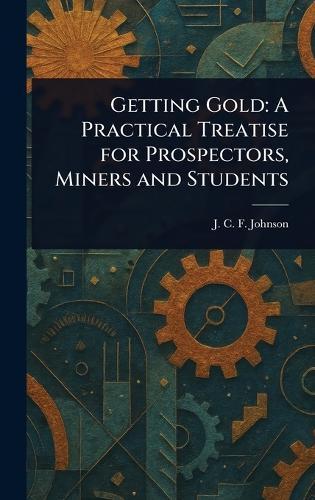 Getting Gold: A Practical Treatise for Prospectors, Miners and Students  by J C F (Joseph Colin Franc Johnson at Abbey's Bookshop, 