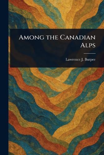 Among the Canadian Alps  by Lawrence J (Lawrence Johnsto Burpee at Abbey's Bookshop, 