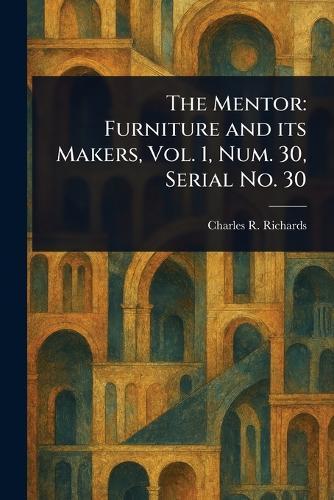 The Mentor: Furniture and Its Makers, Vol. 1, Num. 30, Serial No. 30  by Charles R (Charles Russell) Richards at Abbey's Bookshop, 