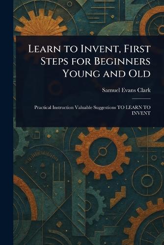 Learn to Invent, First Steps for Beginners Young and Old  by Samuel Evans Clark at Abbey's Bookshop, 