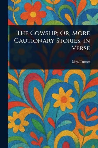 The Cowslip; Or, More Cautionary Stories, in Verse  by Mrs (elizabeth) Turner at Abbey's Bookshop, 