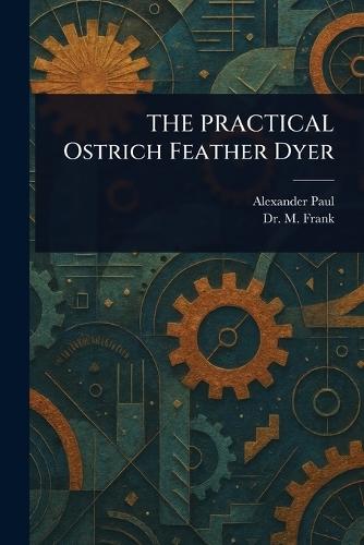 THE PRACTICAL Ostrich Feather Dyer  by Alexander (Instructor in Feathe Paul at Abbey's Bookshop, 