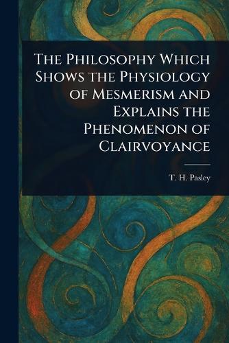 The Philosophy Which Shows the Physiology of Mesmerism and Explains the Phenomenon of Clairvoyance  by T H Pasley at Abbey's Bookshop, 